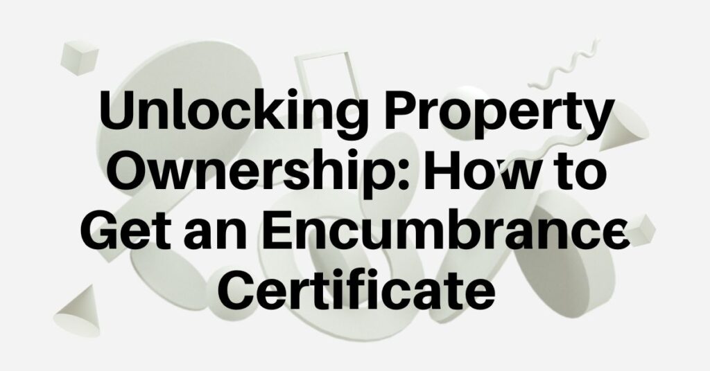 Unlocking Property Ownership: How to Get an Encumbrance Certificate