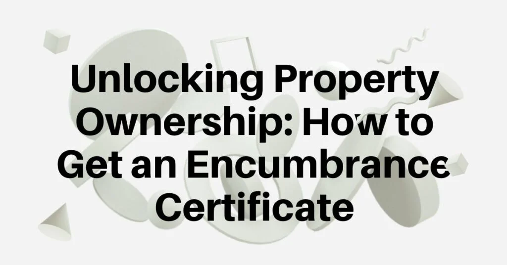 Unlocking Property Ownership: How to Get an Encumbrance Certificate